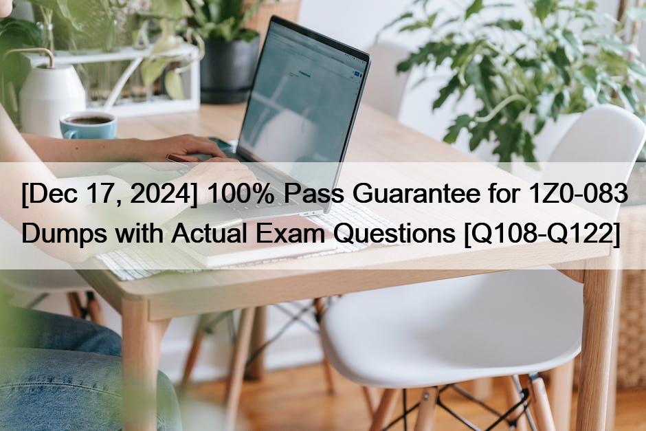 [Dec 17, 2024] 100% Pass Guarantee for 1Z0-083 Dumps with Actual Exam Questions [Q108-Q122]