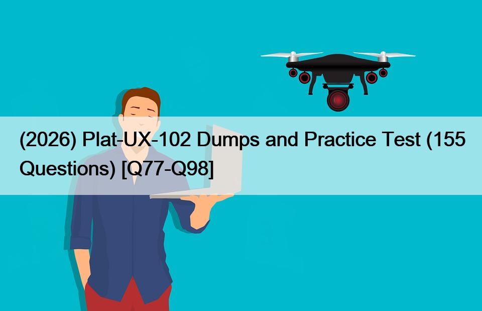 (2026) Plat-UX-102 Dumps and Practice Test (155 Questions) [Q77-Q98]