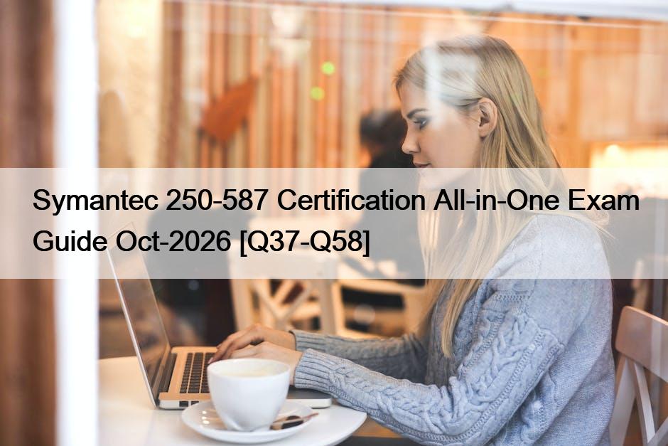 Symantec 250-587 Certification All-in-One Exam Guide Oct-2026 [Q37-Q58]