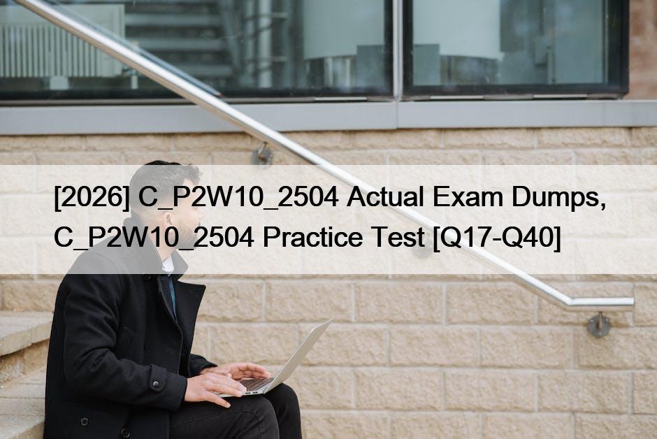 [2026] C_P2W10_2504 Actual Exam Dumps, C_P2W10_2504 Practice Test [Q17-Q40]