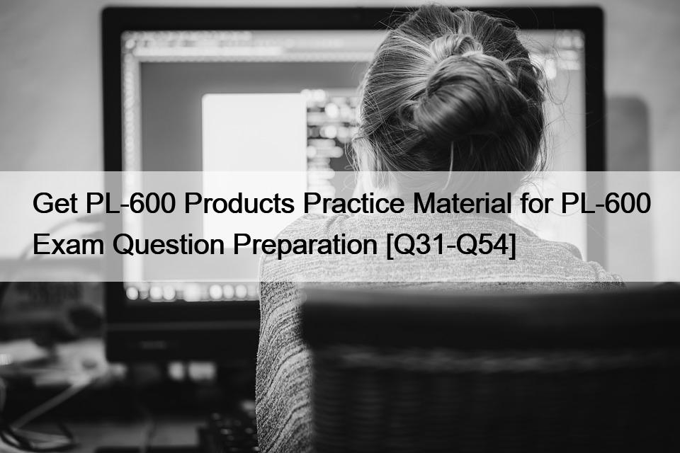 Get PL-600 Products Practice Material for PL-600 Exam Question Preparation [Q31-Q54]