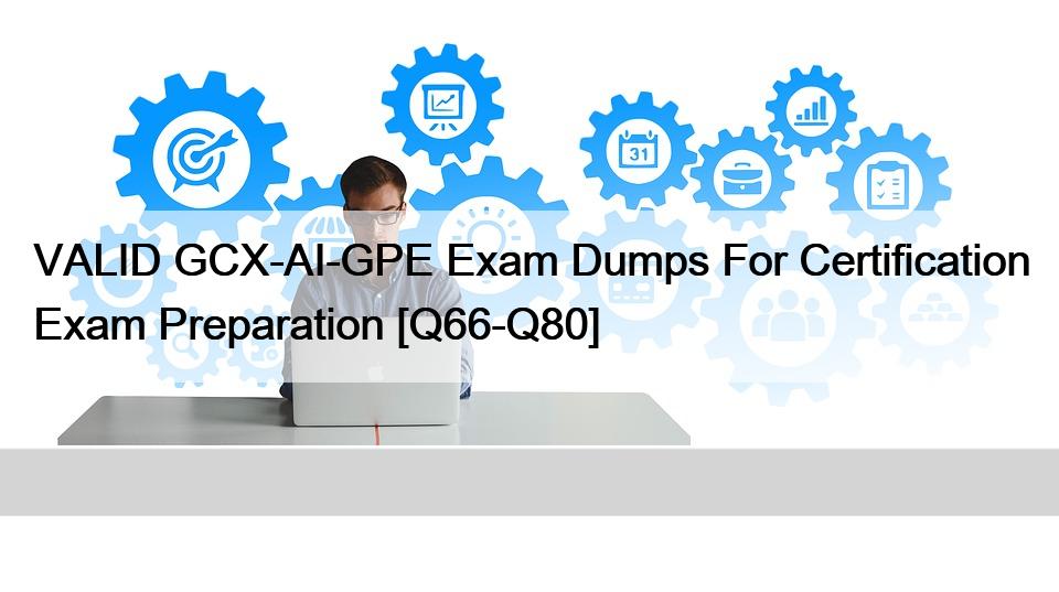 VALID GCX-AI-GPE Exam Dumps For Certification Exam Preparation [Q66-Q80]