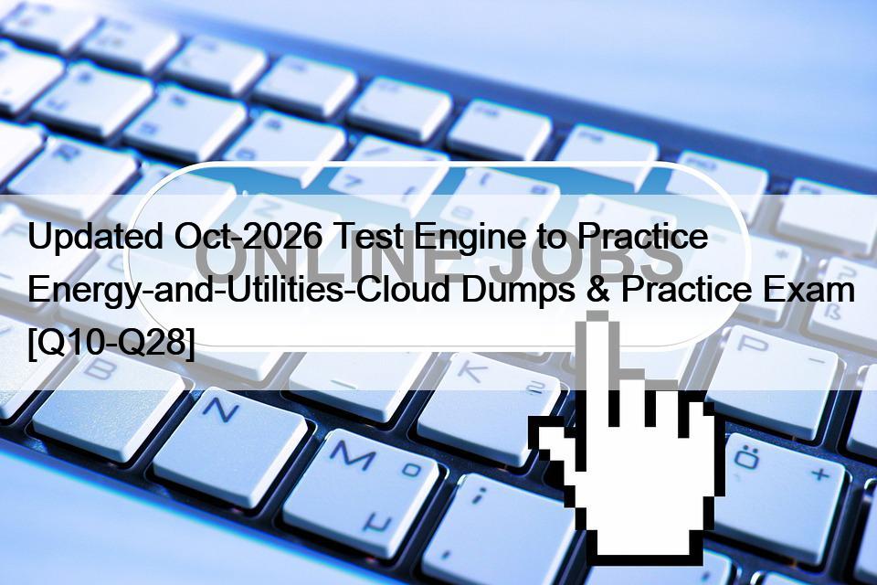 Updated Oct-2026 Test Engine to Practice Energy-and-Utilities-Cloud Dumps & Practice Exam [Q10-Q28]